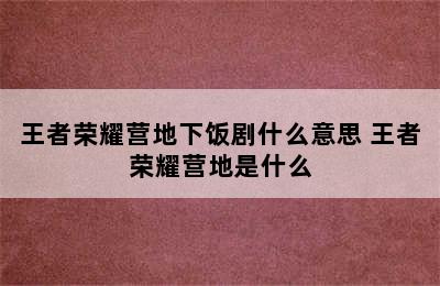 王者荣耀营地下饭剧什么意思 王者荣耀营地是什么